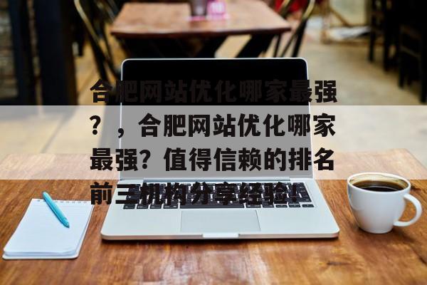 合肥网站优化哪家最强?,合肥网站优化哪家最强?值得信赖的排名前三机构分享经验! 合肥网站优化哪家最强?,合肥网站优化哪家最强?值得信赖的排名前三机构分享经验!