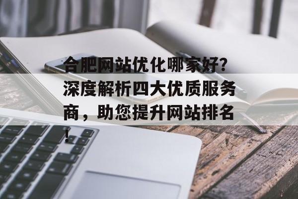 合肥网站优化哪家好?深度解析四大优质服务商,助您提升网站排名! 合肥网站优化哪家好?深度解析四大优质服务商,助您提升网站排名!