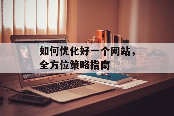 如何优化好一个网站，全方位策略指南