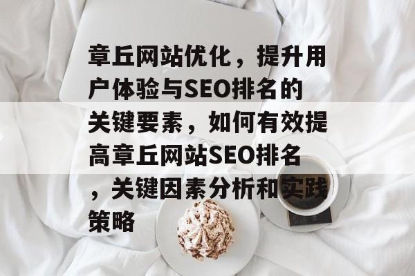 章丘网站优化,提升用户体验与SEO排名的关键要素,如何有效提高章丘网站SEO排名,关键因素分析和实践策略 章丘网站优化,提升用户体验与SEO排名的关键要素,如何有效提高章丘网站SEO排名,关键因素分析和实践策略
