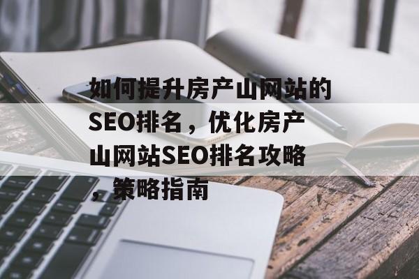 如何提升房产山网站的SEO排名,优化房产山网站SEO排名攻略,策略指南 如何提升房产山网站的SEO排名,优化房产山网站SEO排名攻略,策略指南