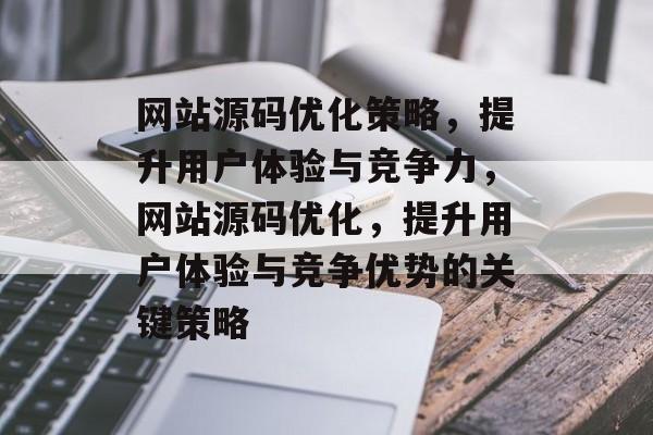 网站源码优化策略,提升用户体验与竞争力,网站源码优化,提升用户体验与竞争优势的关键策略 网站源码优化策略,提升用户体验与竞争力,网站源码优化,提升用户体验与竞争优势的关键策略