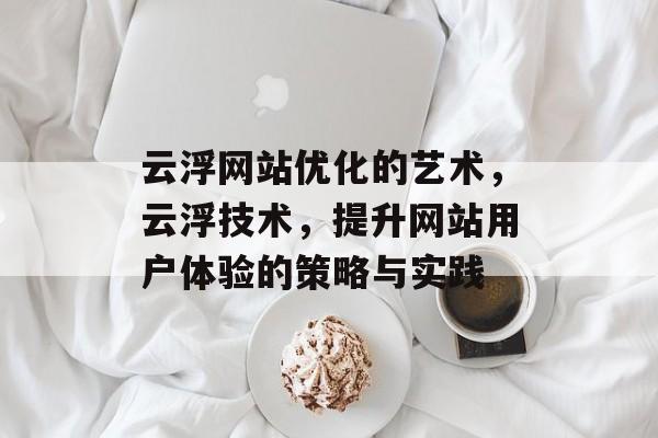 云浮网站优化的艺术,云浮技术,提升网站用户体验的策略与实践 云浮网站优化的艺术,云浮技术,提升网站用户体验的策略与实践