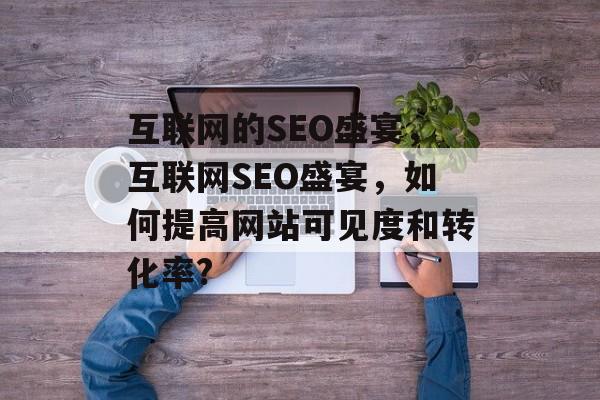 互联网的SEO盛宴,互联网SEO盛宴,如何提高网站可见度和转化率? 互联网的SEO盛宴,互联网SEO盛宴,如何提高网站可见度和转化率?