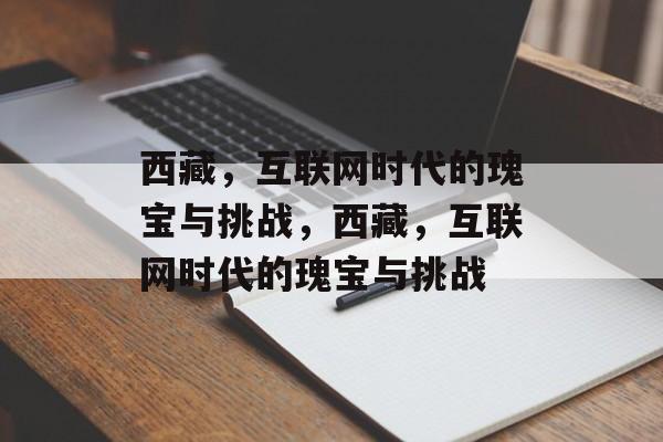 西藏,互联网时代的瑰宝与挑战,西藏,互联网时代的瑰宝与挑战 西藏,互联网时代的瑰宝与挑战,西藏,互联网时代的瑰宝与挑战