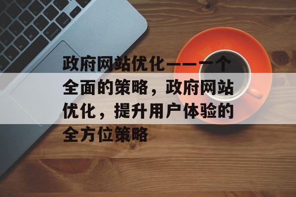 政府网站优化——一个全面的策略,政府网站优化,提升用户体验的全方位策略 政府网站优化——一个全面的策略,政府网站优化,提升用户体验的全方位策略
