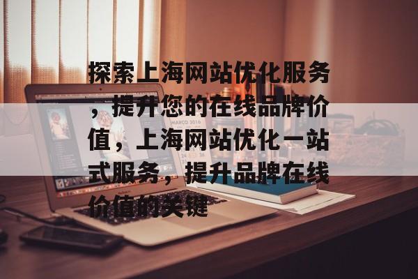 探索上海网站优化服务，提升您的在线品牌价值，上海网站优化一站式服务，提升品牌在线价值的关键