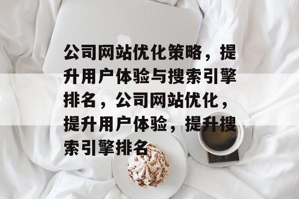 公司网站优化策略,提升用户体验与搜索引擎排名,公司网站优化,提升用户体验,提升搜索引擎排名 公司网站优化策略,提升用户体验与搜索引擎排名,公司网站优化,提升用户体验,提升搜索引擎排名