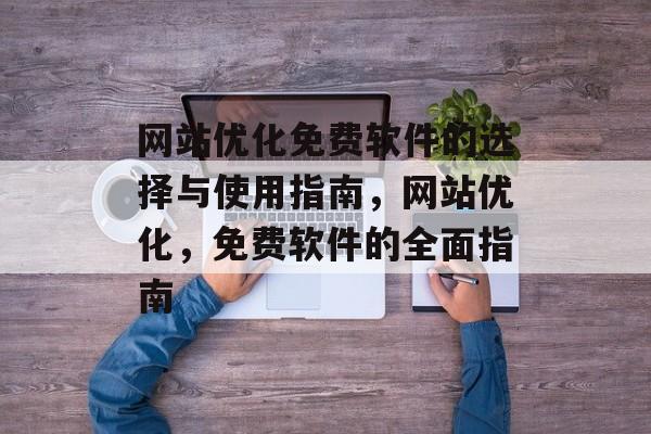 网站优化免费软件的选择与使用指南,网站优化,免费软件的全面指南 网站优化免费软件的选择与使用指南,网站优化,免费软件的全面指南