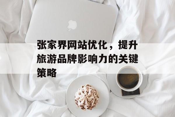 张家界网站优化,提升旅游品牌影响力的关键策略 张家界网站优化,提升旅游品牌影响力的关键策略