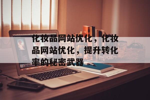 化妆品网站优化,化妆品网站优化,提升转化率的秘密武器 化妆品网站优化,化妆品网站优化,提升转化率的秘密武器
