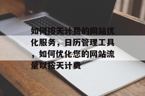 如何按天计费的网站优化服务,日历管理工具,如何优化您的网站流量以按天计费 如何按天计费的网站优化服务,日历管理工具,如何优化您的网站流量以按天计费