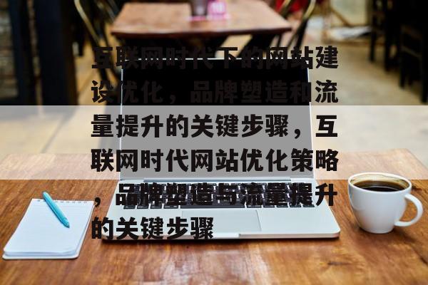 互联网时代下的网站建设优化，品牌塑造和流量提升的关键步骤，互联网时代网站优化策略，品牌塑造与流量提升的关键步骤