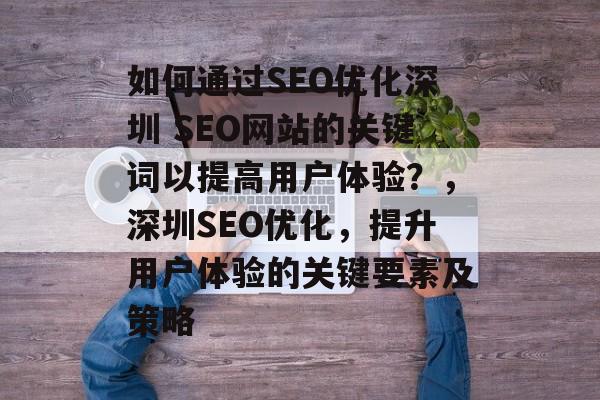 如何通过SEO优化深圳 SEO网站的关键词以提高用户体验？，深圳SEO优化，提升用户体验的关键要素及策略