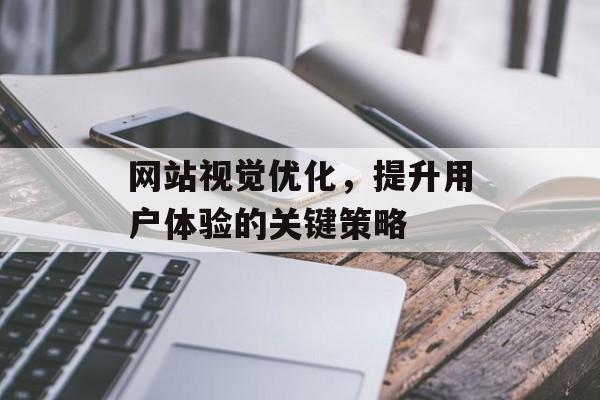 网站视觉优化,提升用户体验的关键策略 网站视觉优化,提升用户体验的关键策略