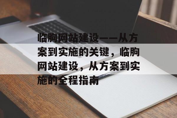 临朐网站建设——从方案到实施的关键,临朐网站建设,从方案到实施的全程指南 临朐网站建设——从方案到实施的关键,临朐网站建设,从方案到实施的全程指南