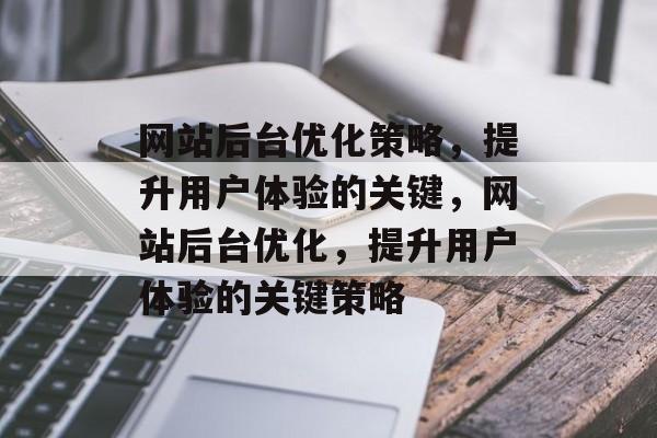网站后台优化策略,提升用户体验的关键,网站后台优化,提升用户体验的关键策略 网站后台优化策略,提升用户体验的关键,网站后台优化,提升用户体验的关键策略