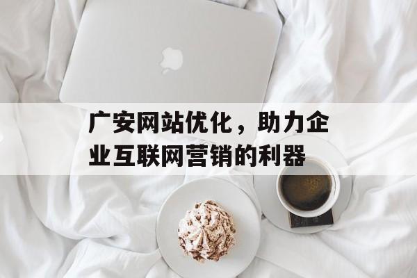 广安网站优化，助力企业互联网营销的利器