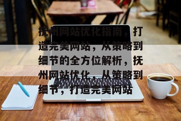 抚州网站优化指南，打造完美网站，从策略到细节的全方位解析，抚州网站优化，从策略到细节，打造完美网站