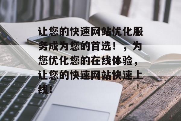 让您的快速网站优化服务成为您的首选！，为您优化您的在线体验，让您的快速网站快速上线！