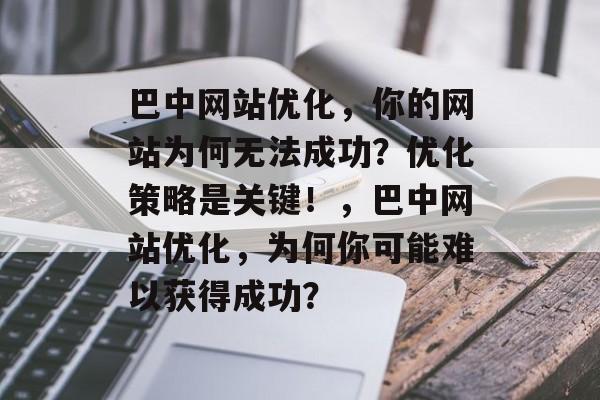 巴中网站优化，你的网站为何无法成功？优化策略是关键！，巴中网站优化，为何你可能难以获得成功？