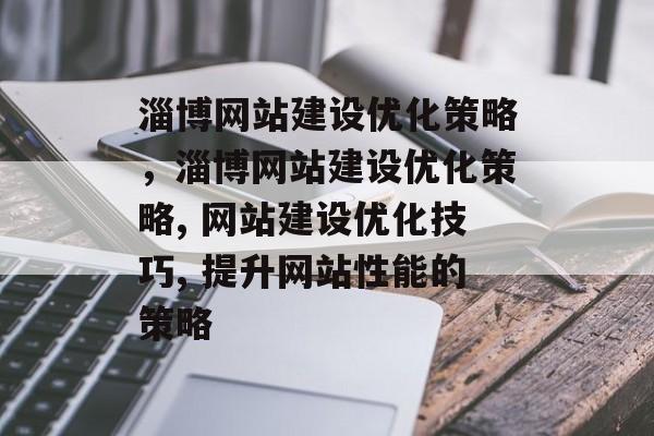 淄博网站建设优化策略，淄博网站建设优化策略, 网站建设优化技巧, 提升网站性能的策略