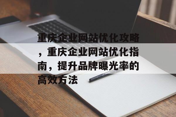 重庆企业网站优化攻略,重庆企业网站优化指南,提升品牌曝光率的高效方法 重庆企业网站优化攻略,重庆企业网站优化指南,提升品牌曝光率的高效方法