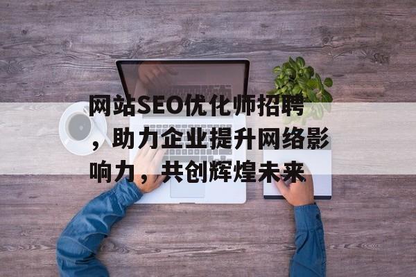 网站SEO优化师招聘,助力企业提升网络影响力,共创辉煌未来 网站SEO优化师招聘,助力企业提升网络影响力,共创辉煌未来