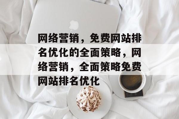 网络营销,免费网站排名优化的全面策略,网络营销,全面策略免费网站排名优化 网络营销,免费网站排名优化的全面策略,网络营销,全面策略免费网站排名优化