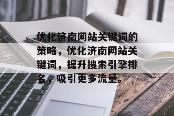 优化济南网站关键词的策略,优化济南网站关键词,提升搜索引擎排名,吸引更多流量。 优化济南网站关键词的策略,优化济南网站关键词,提升搜索引擎排名,吸引更多流量。