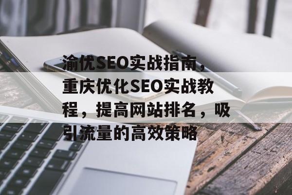 渝优SEO实战指南,重庆优化SEO实战教程,提高网站排名,吸引流量的高效策略 渝优SEO实战指南,重庆优化SEO实战教程,提高网站排名,吸引流量的高效策略
