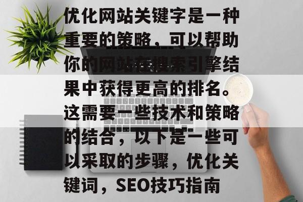 优化网站关键字是一种重要的策略,可以帮助你的网站在搜索引擎结果中获得更高的排名。这需要一些技术和策略的结合,以下是一些可以采取的步骤,优化关键词,SEO技巧指南 优化网站关键字是一种重要的策略,可以帮助你的网站在搜索引擎结果中获得更高的排名。这需要一些技术和策略的结合,以下是一些可以采取的步骤,优化关键词,SEO技巧指南