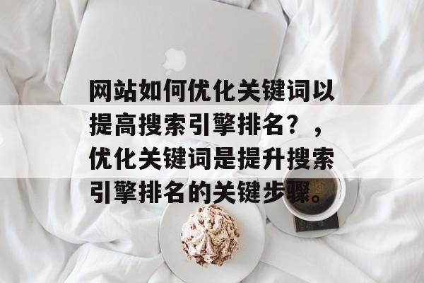 网站如何优化关键词以提高搜索引擎排名?,优化关键词是提升搜索引擎排名的关键步骤。 网站如何优化关键词以提高搜索引擎排名?,优化关键词是提升搜索引擎排名的关键步骤。