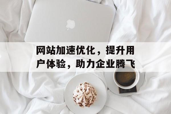 网站加速优化,提升用户体验,助力企业腾飞 网站加速优化,提升用户体验,助力企业腾飞