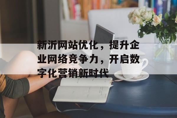 新沂网站优化,提升企业网络竞争力,开启数字化营销新时代 新沂网站优化,提升企业网络竞争力,开启数字化营销新时代