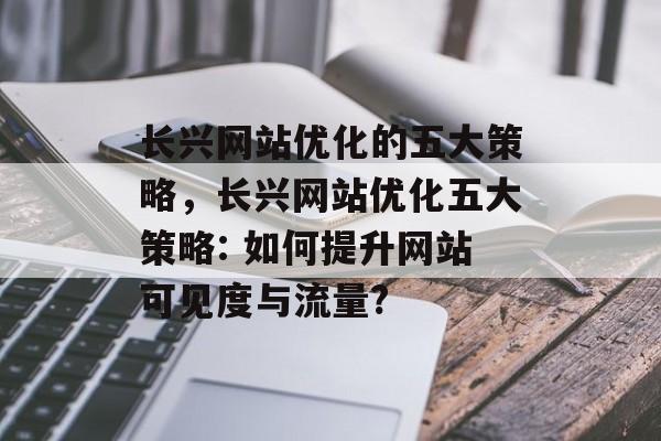 长兴网站优化的五大策略,长兴网站优化五大策略: 如何提升网站可见度与流量? 长兴网站优化的五大策略,长兴网站优化五大策略: 如何提升网站可见度与流量?