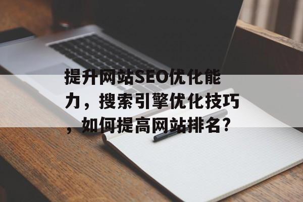 提升网站SEO优化能力,搜索引擎优化技巧,如何提高网站排名? 提升网站SEO优化能力,搜索引擎优化技巧,如何提高网站排名?
