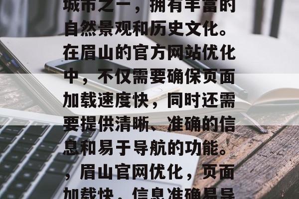 眉山是中国的热门旅游城市之一,拥有丰富的自然景观和历史文化。在眉山的官方网站优化中,不仅需要确保页面加载速度快,同时还需要提供清晰、准确的信息和易于导航的功能。,眉山官网优化,页面加载快,信息准确易导航 眉山是中国的热门旅游城市之一,拥有丰富的自然景观和历史文化。在眉山的官方网站优化中,不仅需要确保页面加载速度快,同时还需要提供清晰、准确的信息和易于导航的功能。,眉山官网优化,页面加载快,信息准确易导航