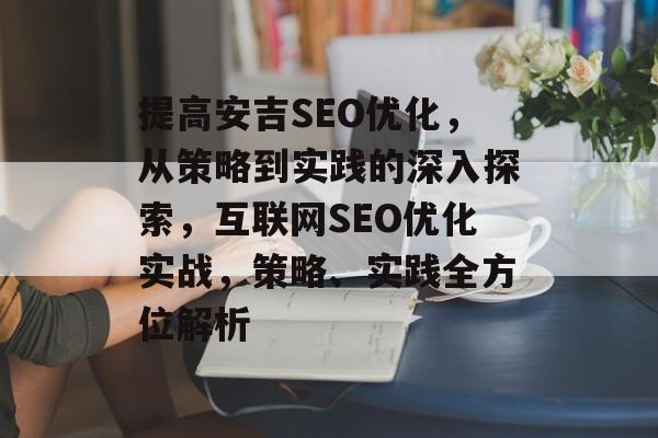 提高安吉SEO优化,从策略到实践的深入探索,互联网SEO优化实战,策略、实践全方位解析 提高安吉SEO优化,从策略到实践的深入探索,互联网SEO优化实战,策略、实践全方位解析