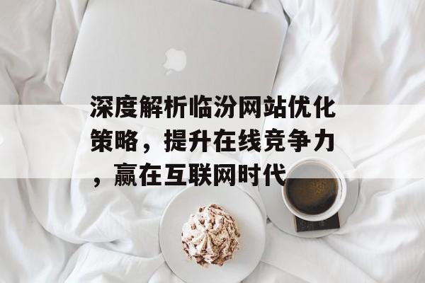 深度解析临汾网站优化策略,提升在线竞争力,赢在互联网时代 深度解析临汾网站优化策略,提升在线竞争力,赢在互联网时代