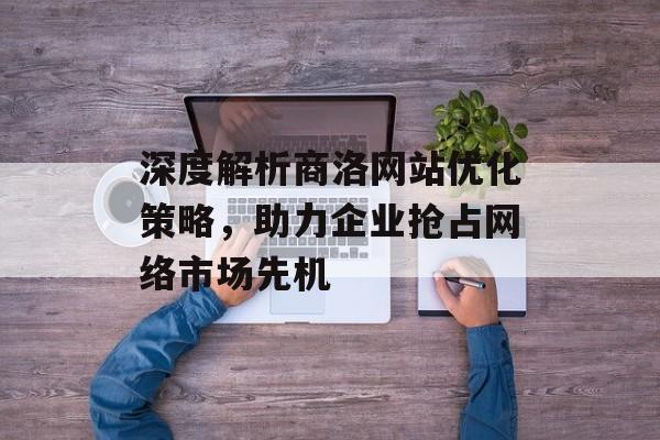 深度解析商洛网站优化策略,助力企业抢占网络市场先机 深度解析商洛网站优化策略,助力企业抢占网络市场先机