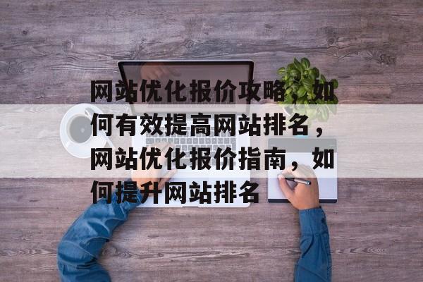 网站优化报价攻略,如何有效提高网站排名,网站优化报价指南,如何提升网站排名 网站优化报价攻略,如何有效提高网站排名,网站优化报价指南,如何提升网站排名