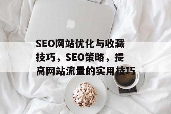 SEO网站优化与收藏技巧，SEO策略，提高网站流量的实用技巧