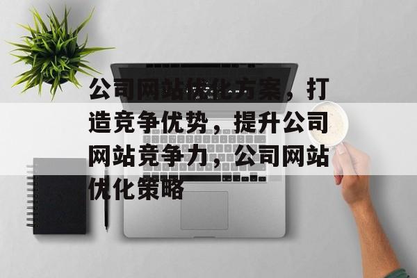 公司网站优化方案,打造竞争优势,提升公司网站竞争力,公司网站优化策略 公司网站优化方案,打造竞争优势,提升公司网站竞争力,公司网站优化策略