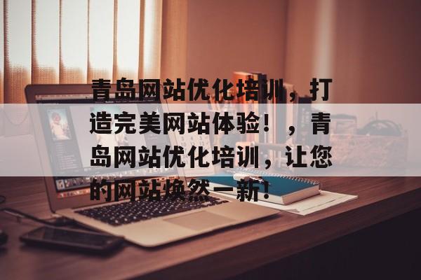 青岛网站优化培训,打造完美网站体验!,青岛网站优化培训,让您的网站焕然一新! 青岛网站优化培训,打造完美网站体验!,青岛网站优化培训,让您的网站焕然一新!