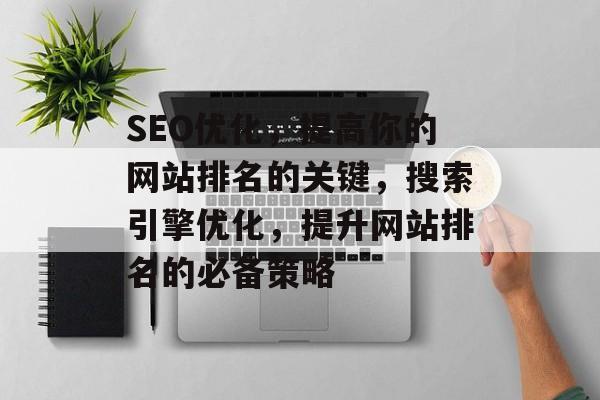 SEO优化,提高你的网站排名的关键,搜索引擎优化,提升网站排名的必备策略 SEO优化,提高你的网站排名的关键,搜索引擎优化,提升网站排名的必备策略