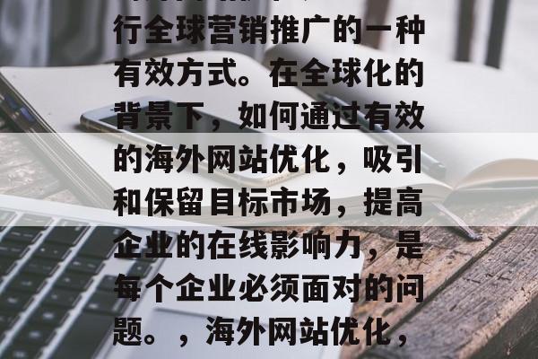 海外网站优化是企业进行全球营销推广的一种有效方式。在全球化的背景下,如何通过有效的海外网站优化,吸引和保留目标市场,提高企业的在线影响力,是每个企业必须面对的问题。,海外网站优化,提升线上影响力的关键 海外网站优化是企业进行全球营销推广的一种有效方式。在全球化的背景下,如何通过有效的海外网站优化,吸引和保留目标市场,提高企业的在线影响力,是每个企业必须面对的问题。,海外网站优化,提升线上影响力的关键