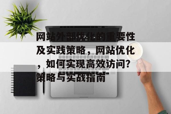 网站外部优化的重要性及实践策略，网站优化，如何实现高效访问？策略与实战指南
