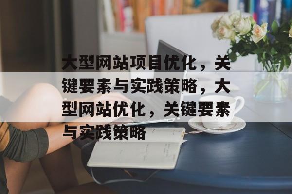 大型网站项目优化,关键要素与实践策略,大型网站优化,关键要素与实践策略 大型网站项目优化,关键要素与实践策略,大型网站优化,关键要素与实践策略