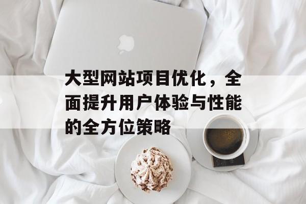 大型网站项目优化,全面提升用户体验与性能的全方位策略 大型网站项目优化,全面提升用户体验与性能的全方位策略
